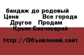 бандаж до родовый  › Цена ­ 1 000 - Все города Другое » Продам   . Крым,Бахчисарай